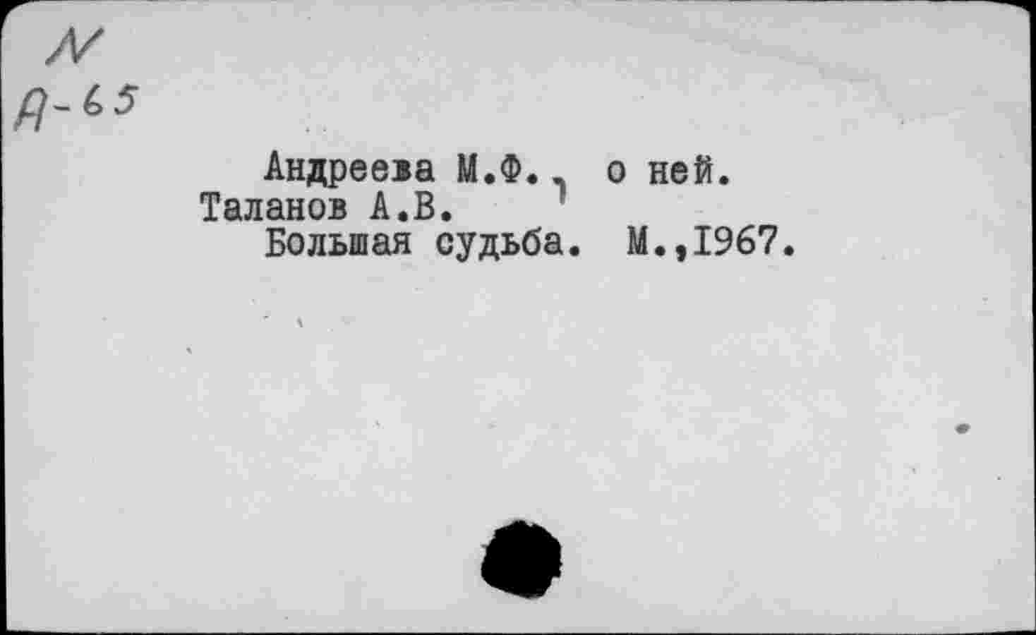 ﻿Андреева М.Ф.. Таланов А.В.
Большая судьба.
о ней.
М.,1967.